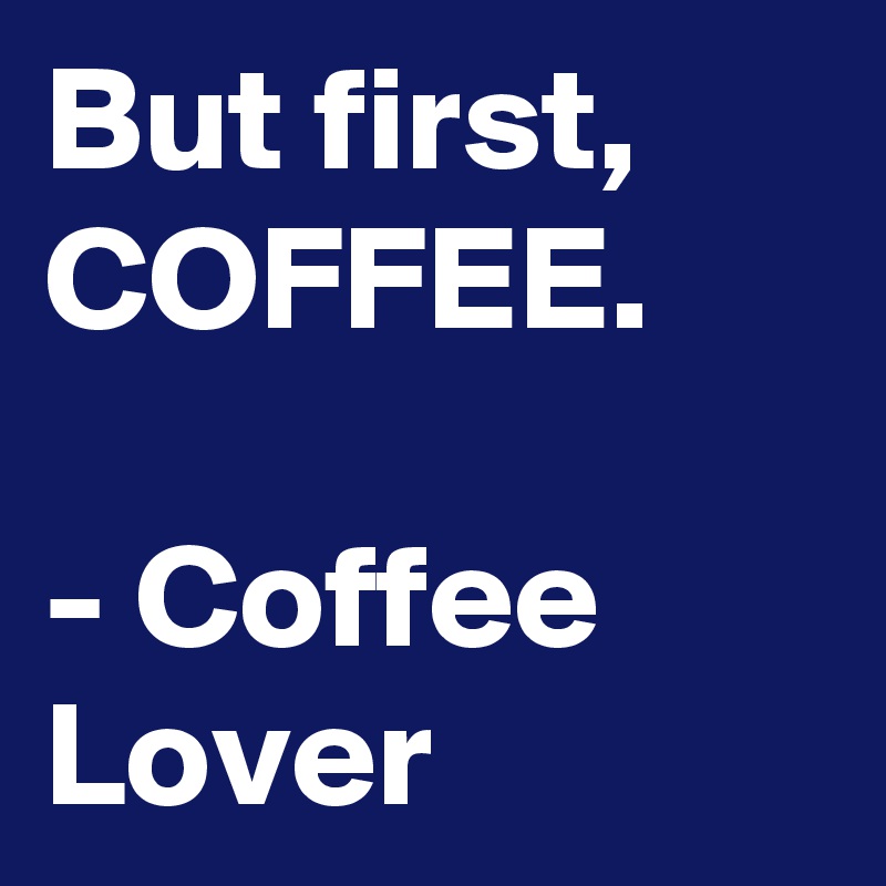But first, COFFEE.

- Coffee Lover