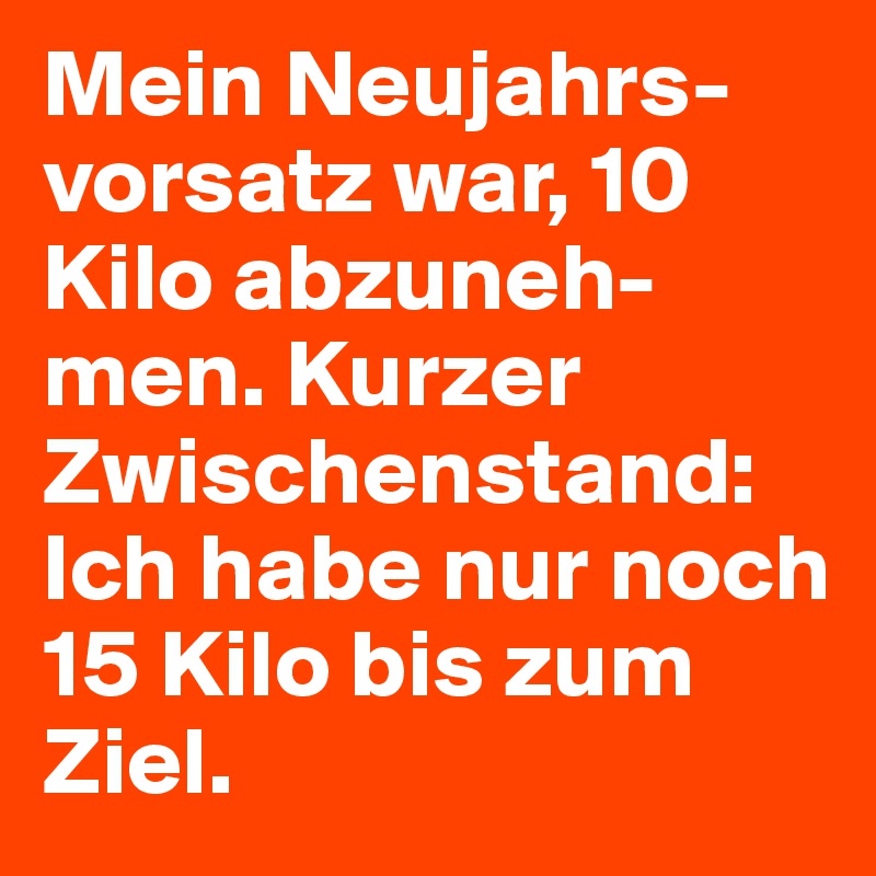 Mein Neujahrs-vorsatz war, 10 Kilo abzuneh-men. Kurzer Zwischenstand: Ich habe nur noch 15 Kilo bis zum Ziel.