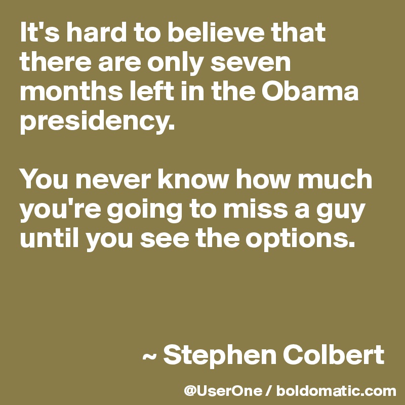 It's hard to believe that there are only seven months left in the Obama presidency.

You never know how much you're going to miss a guy until you see the options.



                     ~ Stephen Colbert