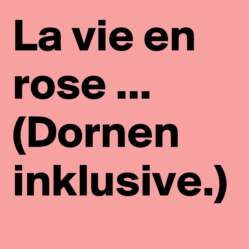 La vie en rose ... (Dornen inklusive.)