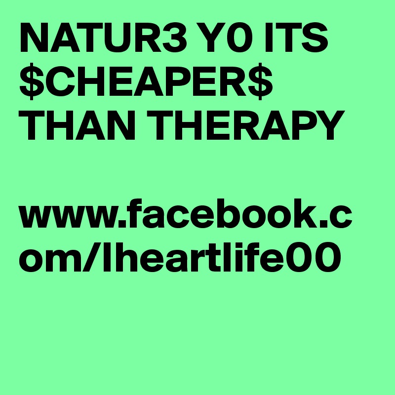 NATUR3 Y0 ITS $CHEAPER$ THAN THERAPY 

www.facebook.com/Iheartlife00

