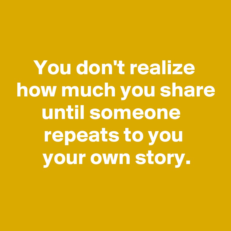 

 You don't realize 
 how much you share until someone 
 repeats to you 
 your own story.

