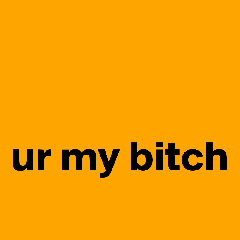 


ur my bitch
