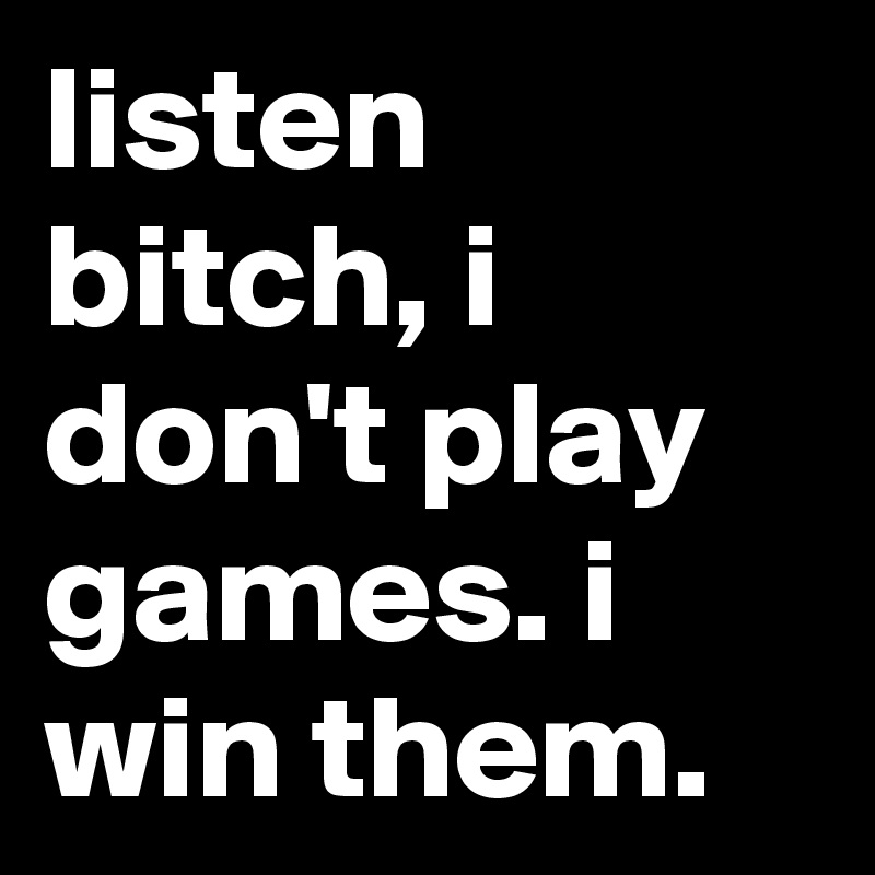 Don't play games with me. I'll play them better and I'll win