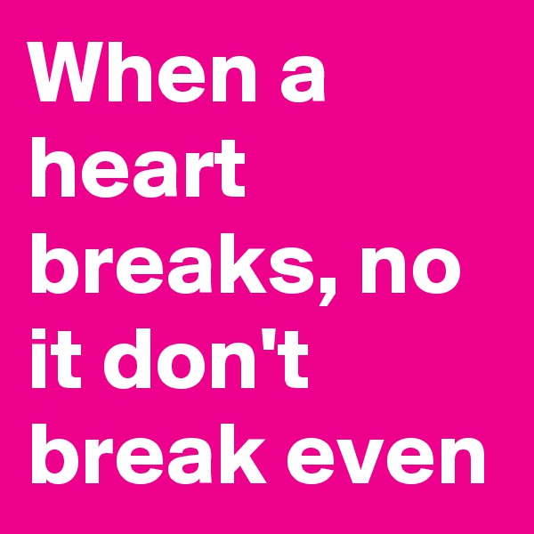 When a heart breaks, no it don't  break even