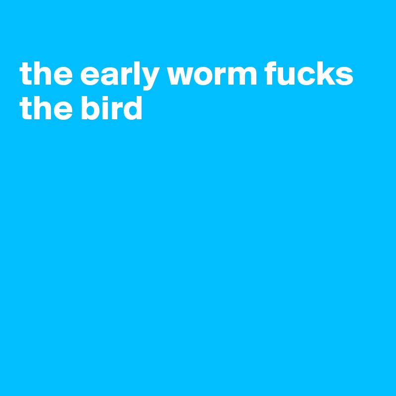
the early worm fucks the bird






