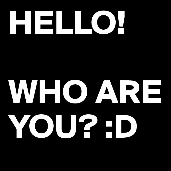 HELLO!

WHO ARE YOU? :D