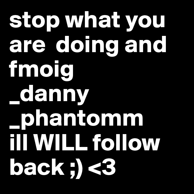 stop what you are  doing and fmoig 
_danny
_phantomm
ill WILL follow back ;) <3 