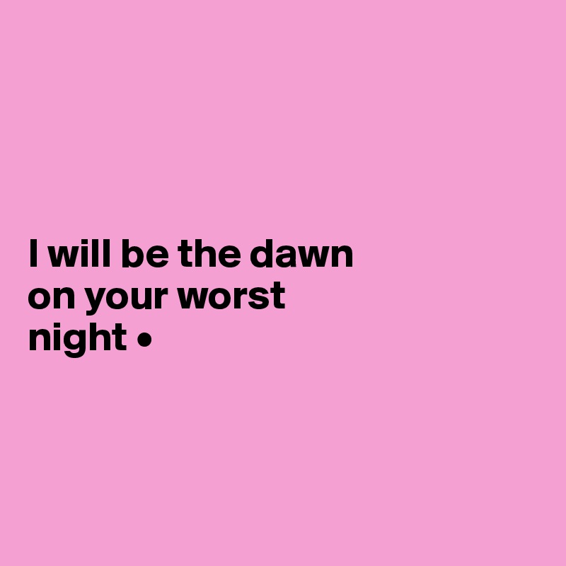 




I will be the dawn
on your worst
night •



