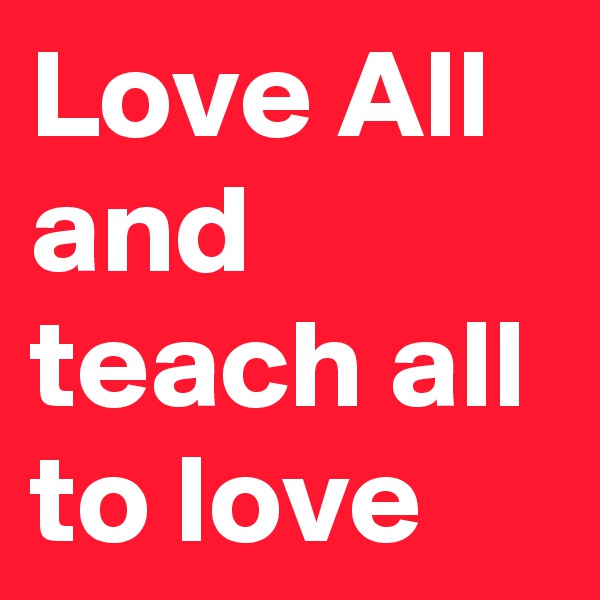 Love All and teach all to love 