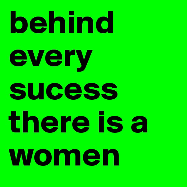 behind every sucess there is a women
