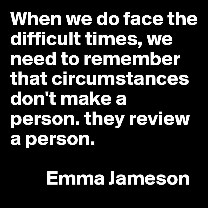 When we do face the difficult times, we need to remember that circumstances don't make a person. they review a person.
        
         Emma Jameson  