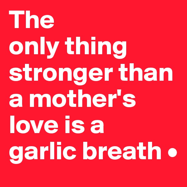 The
only thing stronger than a mother's love is a
garlic breath •