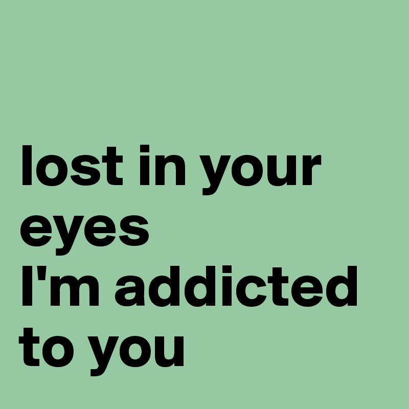 

lost in your eyes  
I'm addicted to you