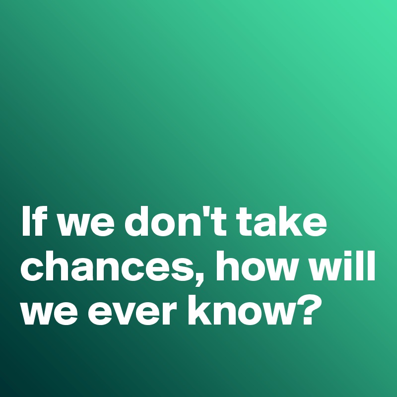



If we don't take chances, how will we ever know?
