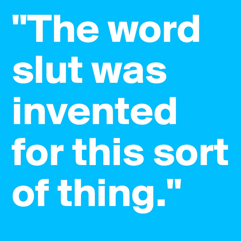 "The word slut was invented for this sort of thing." 