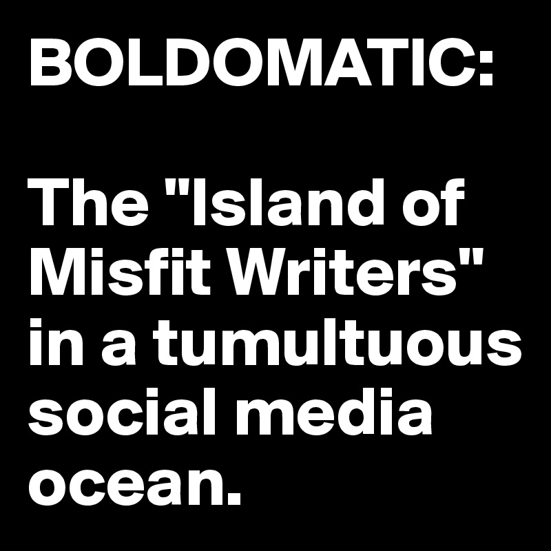 BOLDOMATIC:

The "Island of Misfit Writers" in a tumultuous social media ocean.