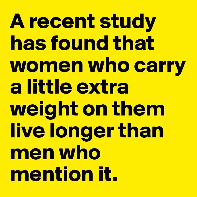 A recent study has found that women who carry a little extra weight on them live longer than men who mention it.