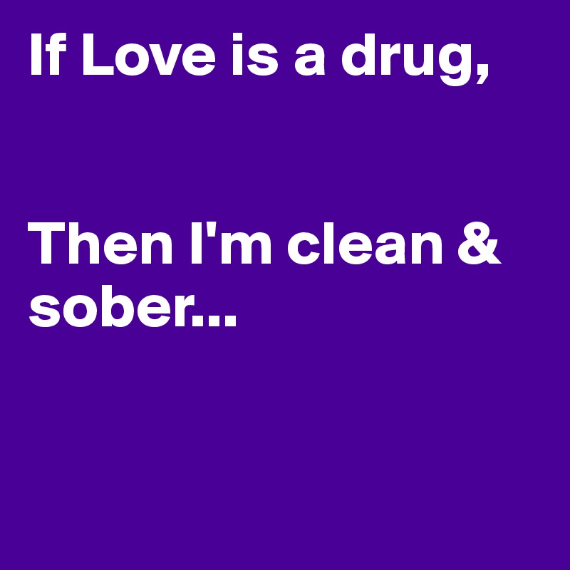 If Love is a drug,


Then I'm clean & sober...


