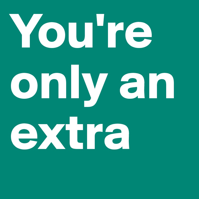 You're only an
extra