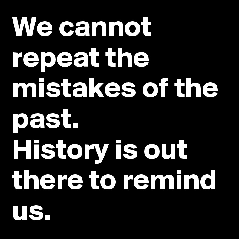 We Cannot Repeat The Mistakes Of The Past History Is Out There To