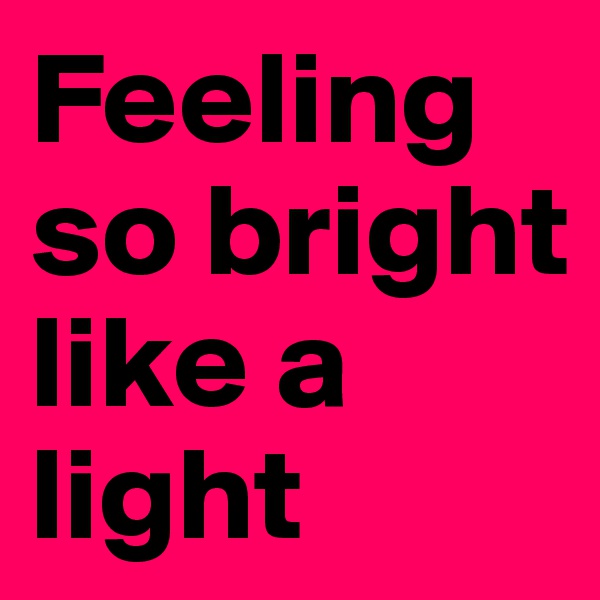 Feeling so bright like a light