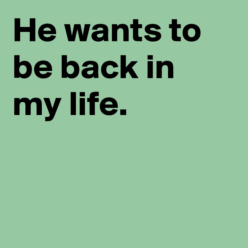 He wants to be back in my life.


