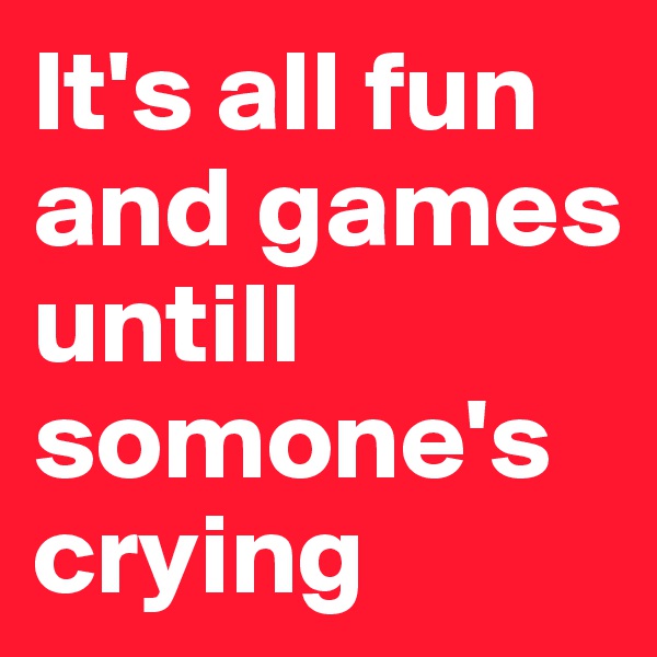It's all fun and games untill somone's crying