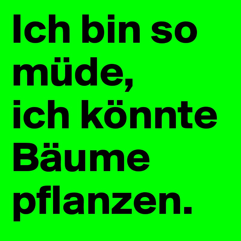 Ich bin so müde, 
ich könnte Bäume pflanzen.