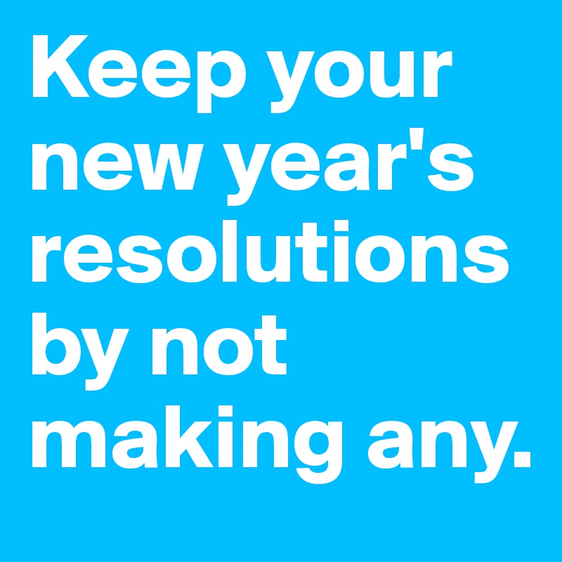 Keep your new year's resolutions by not making any.