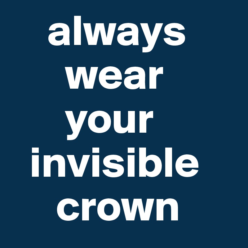     always
      wear
      your
  invisible
     crown