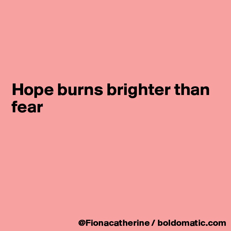 



Hope burns brighter than 
fear





