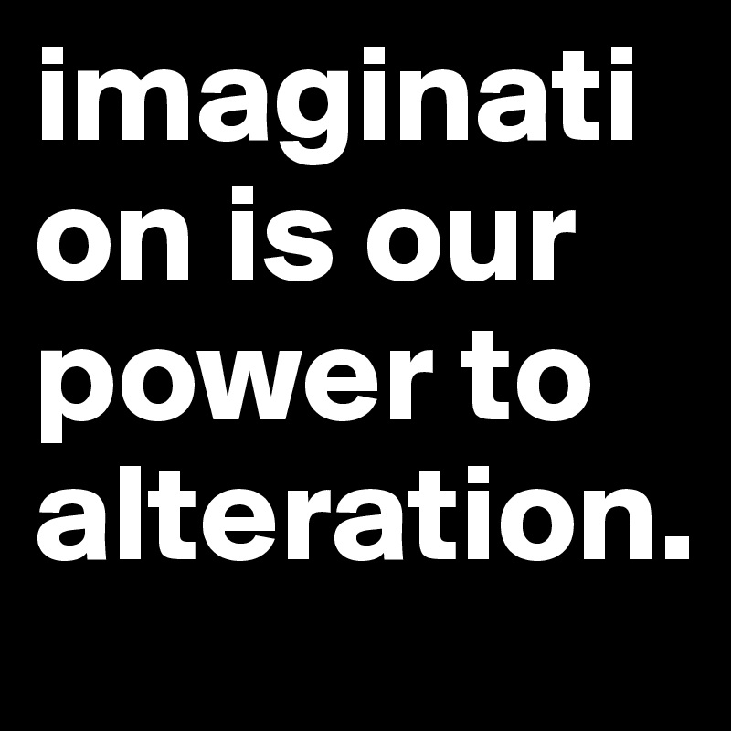 imagination is our power to alteration.