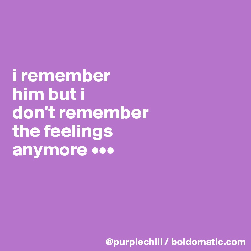 


i remember 
him but i 
don't remember 
the feelings 
anymore •••



