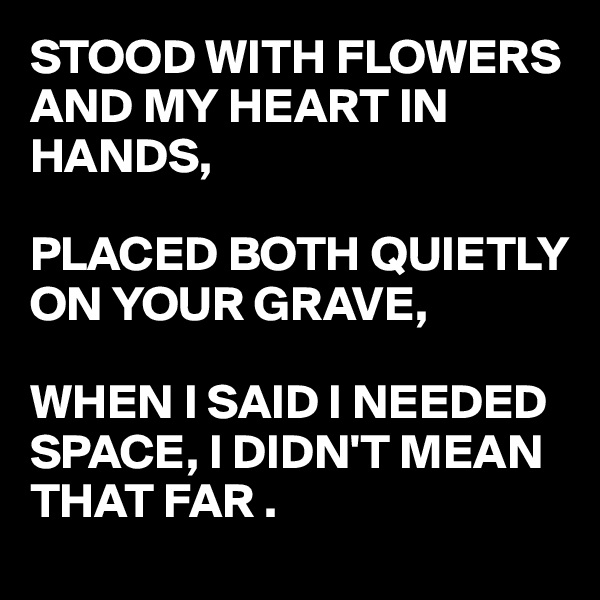 STOOD WITH FLOWERS AND MY HEART IN  HANDS,

PLACED BOTH QUIETLY ON YOUR GRAVE,

WHEN I SAID I NEEDED SPACE, I DIDN'T MEAN THAT FAR .