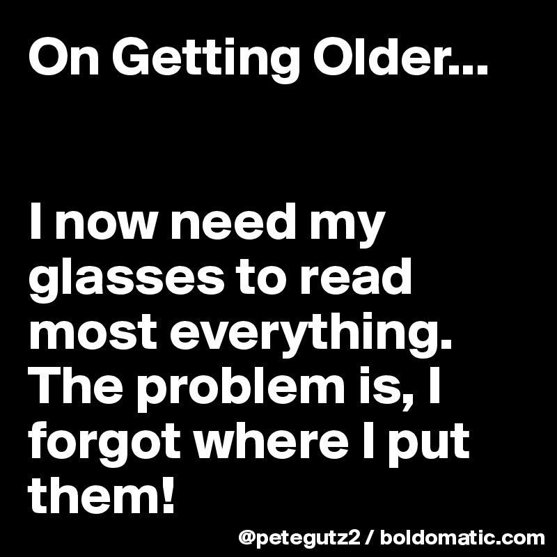 On Getting Older...


I now need my glasses to read most everything. The problem is, I forgot where I put them!