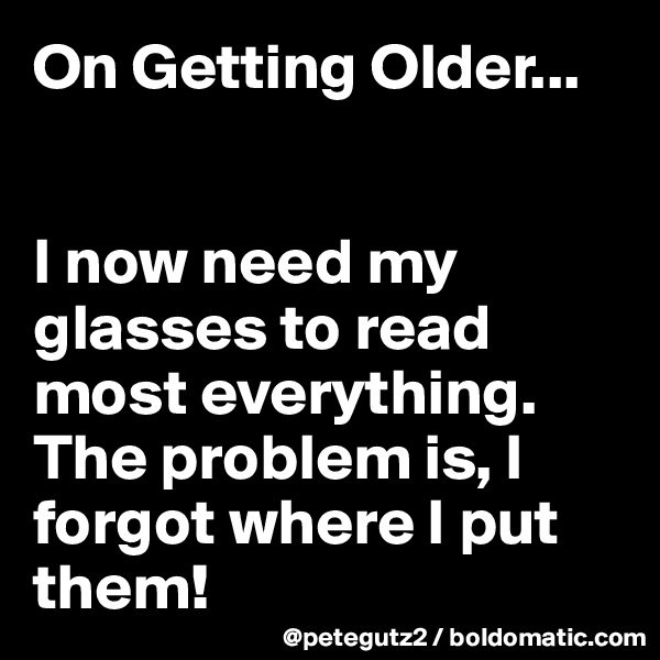 On Getting Older...


I now need my glasses to read most everything. The problem is, I forgot where I put them!