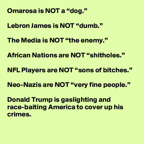 Omarosa is NOT a “dog.”

Lebron James is NOT “dumb.”

The Media is NOT “the enemy.”

African Nations are NOT “shitholes.”

NFL Players are NOT “sons of bitches.”

Neo-Nazis are NOT “very fine people.”

Donald Trump is gaslighting and race-baiting America to cover up his crimes.