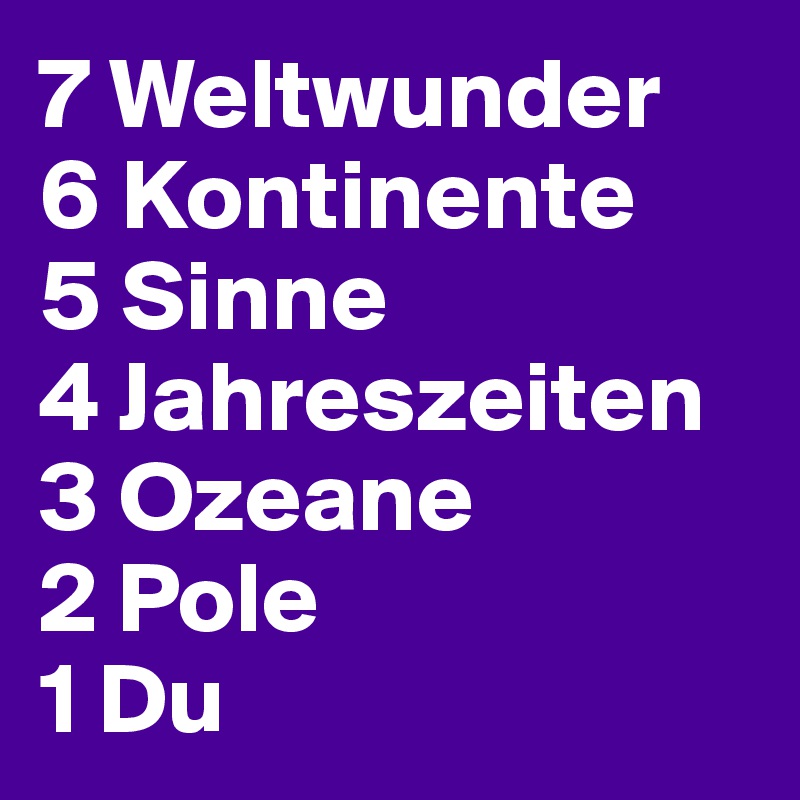 7 Weltwunder
6 Kontinente
5 Sinne
4 Jahreszeiten
3 Ozeane
2 Pole
1 Du