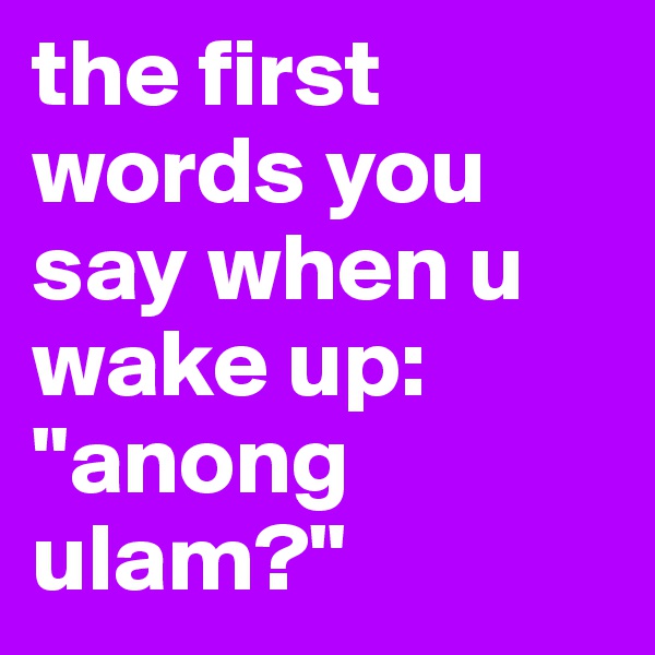 the first words you say when u wake up: "anong ulam?"