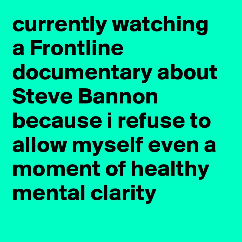 currently watching a Frontline documentary about Steve Bannon because i refuse to allow myself even a moment of healthy mental clarity