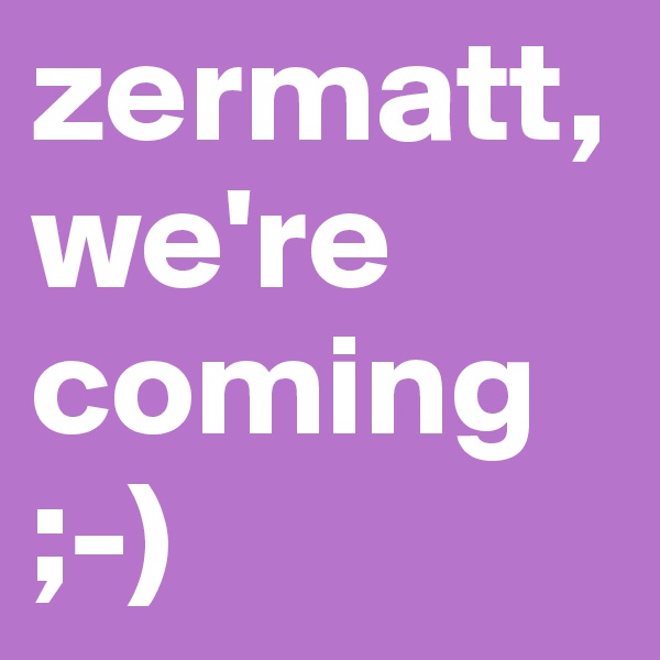 zermatt, we're coming
;-)