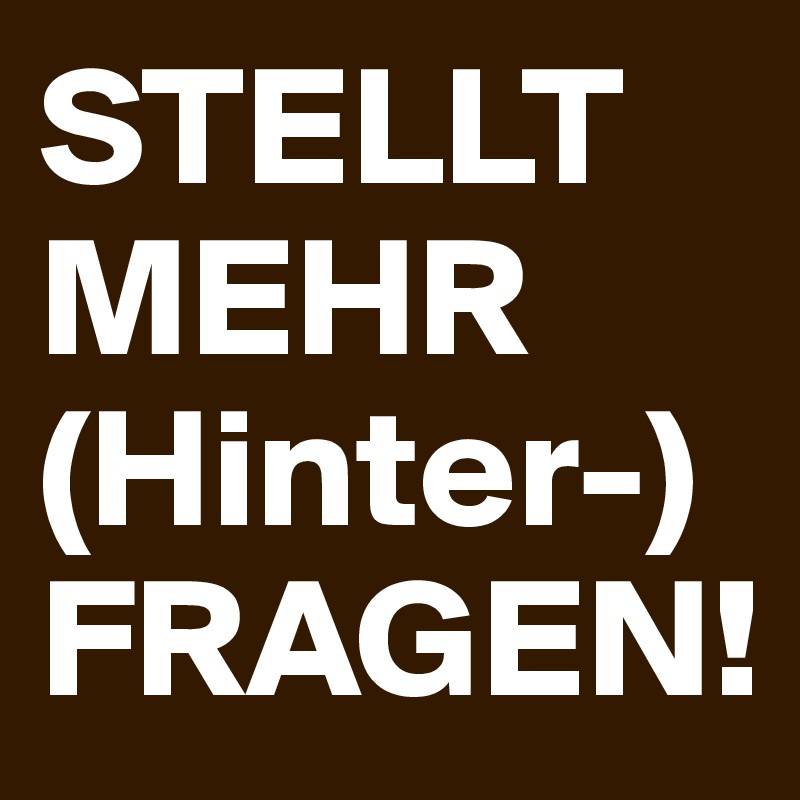 STELLT MEHR
(Hinter-) FRAGEN!