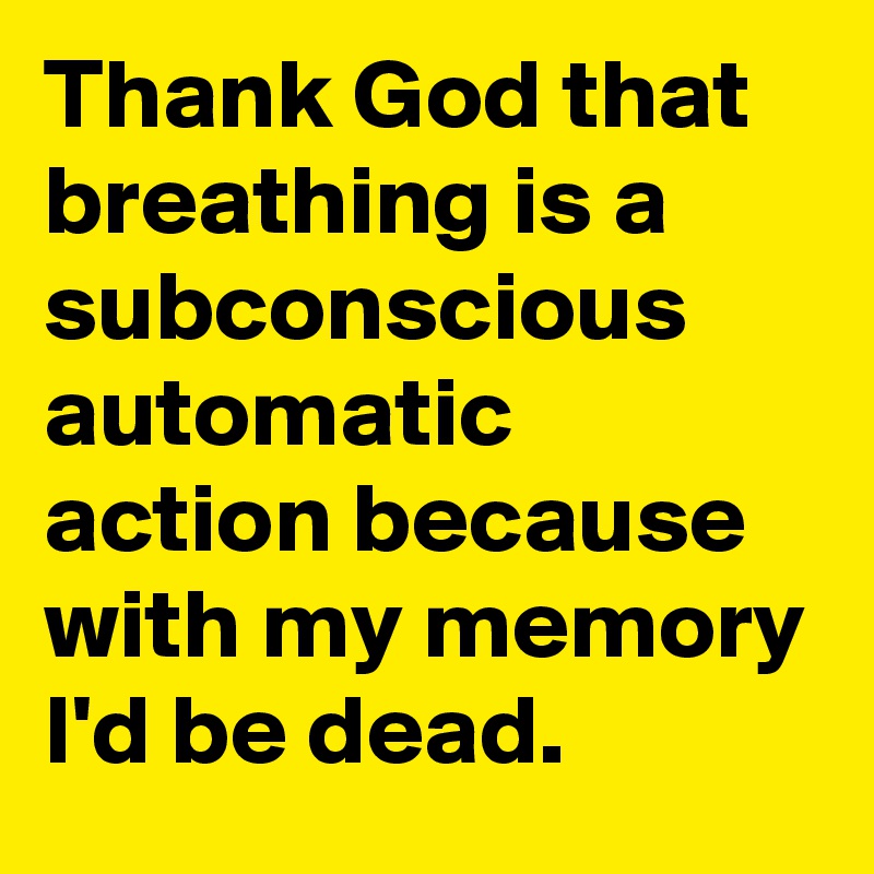 Thank God that breathing is a subconscious automatic action because with my memory I'd be dead.
