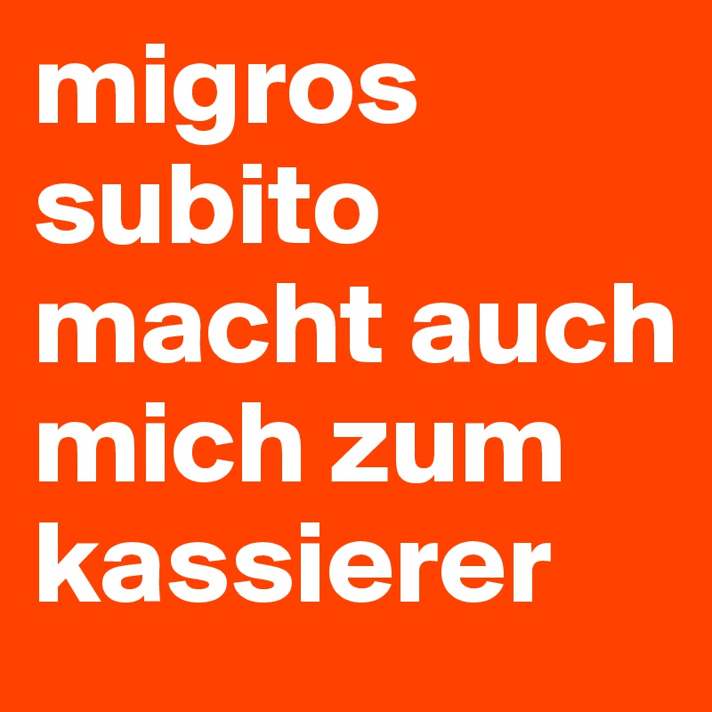 migros
subito
macht auch mich zum kassierer