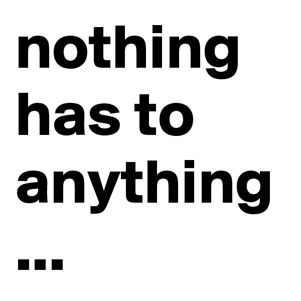 nothing has to anything ...