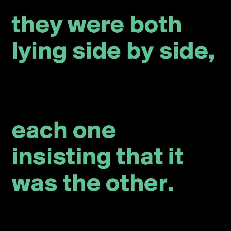 they were both lying side by side, 


each one insisting that it was the other.
