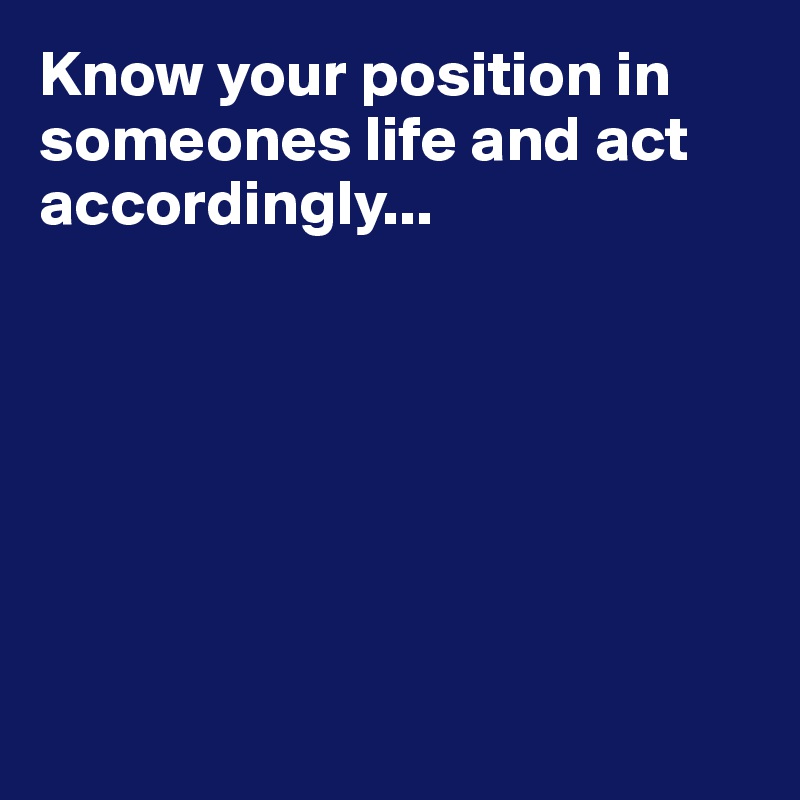 Know your position in someones life and act accordingly...  







