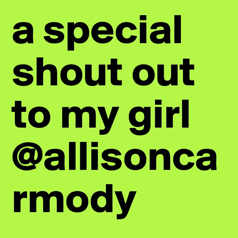 a special shout out to my girl @allisoncarmody