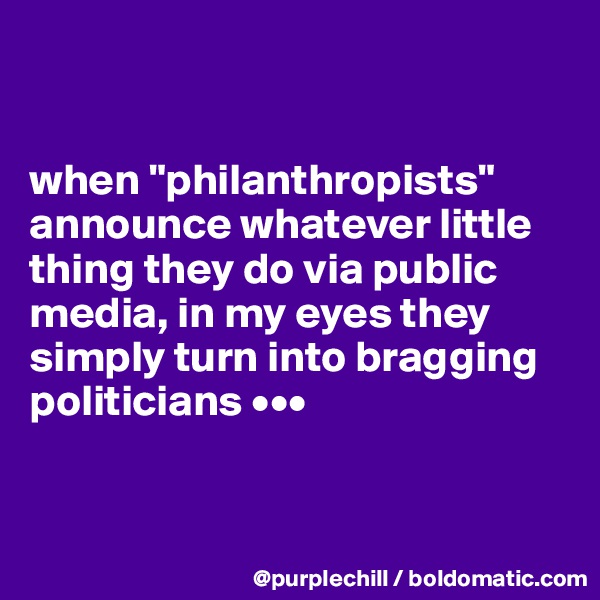 


when "philanthropists" announce whatever little thing they do via public media, in my eyes they simply turn into bragging politicians •••


